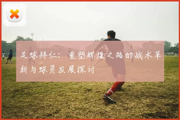 足球拜仁：重塑辉煌之路的战术革新与球员发展探讨