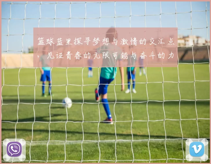 篮球蓝里探寻梦想与激情的交汇点，见证青春的无限可能与奋斗的力量