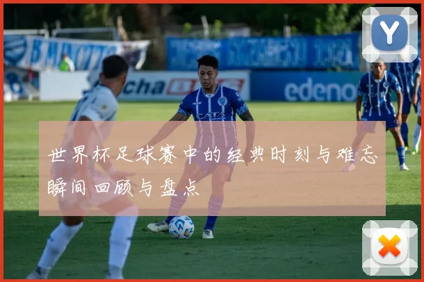 世界杯足球赛中的经典时刻与难忘瞬间回顾与盘点