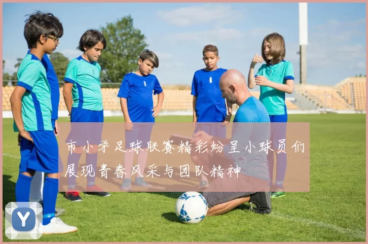 市小学足球联赛精彩纷呈小球员们展现青春风采与团队精神