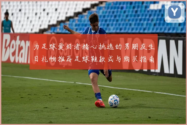 为足球爱好者精心挑选的男朋友生日礼物推荐足球鞋款式与购买指南