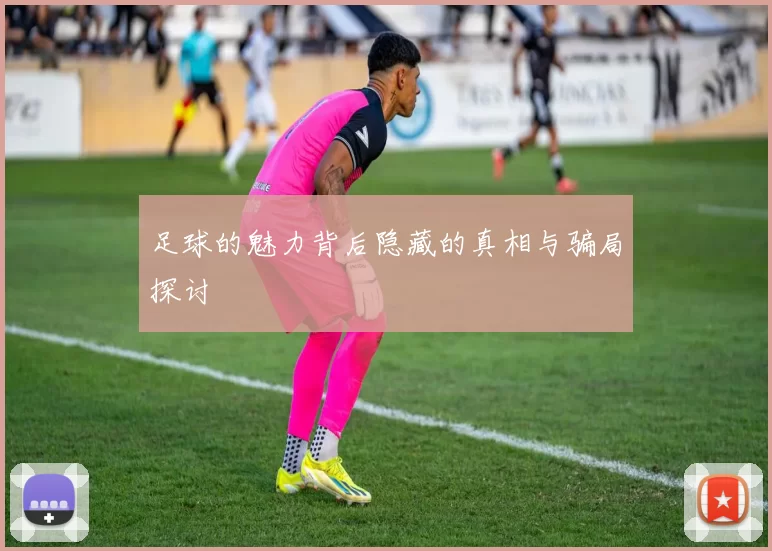 足球的魅力背后隐藏的真相与骗局探讨