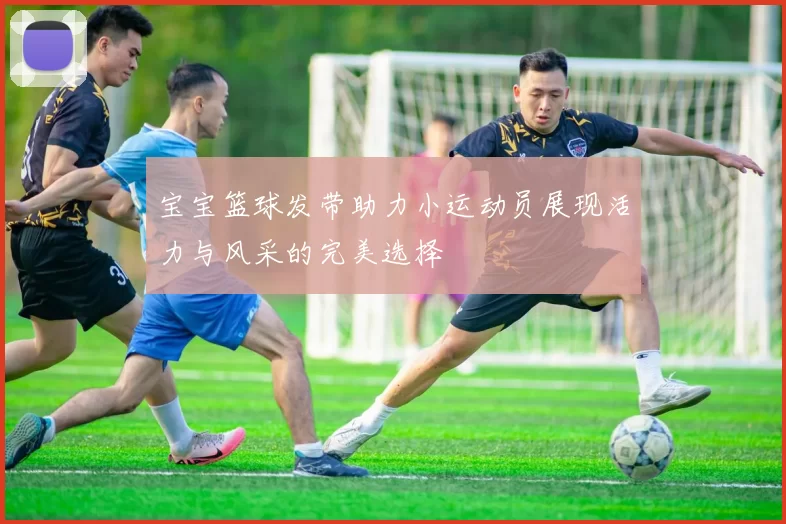 宝宝篮球发带助力小运动员展现活力与风采的完美选择