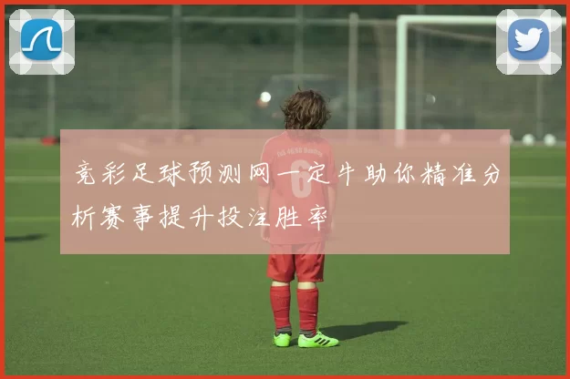 竞彩足球预测网一定牛助你精准分析赛事提升投注胜率